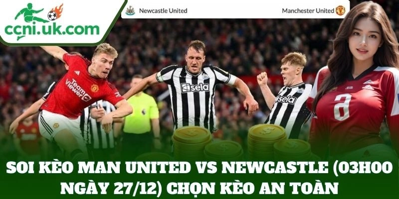 Soi kèo Man United vs Newcastle (03h00 Ngày 27/12) chọn kèo an toàn