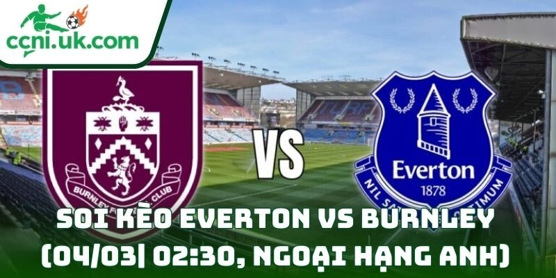Soi kèo Everton Vs Burnley (04/03| 02:30, Ngoại hạng Anh)